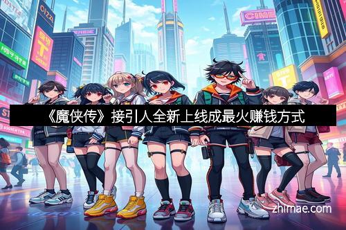 《魔侠传》接引人全新上线成最火赚钱方式